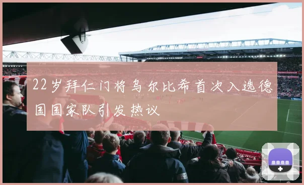 22岁拜仁门将乌尔比希首次入选德国国家队引发热议