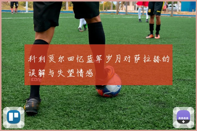 科利莫尔回忆蓝军岁月对萨拉赫的误解与失望情感