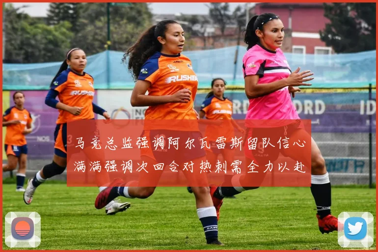 马竞总监强调阿尔瓦雷斯留队信心满满强调次回合对热刺需全力以赴
