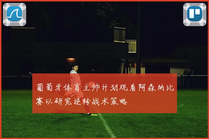 葡萄牙体育主帅计划观看阿森纳比赛以研究逆转战术策略