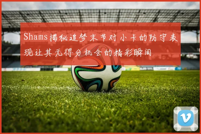 Shams揭秘追梦末节对小卡的防守表现让其无得分机会的精彩瞬间