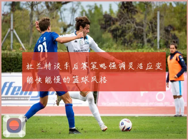 杜兰特谈季后赛策略强调灵活应变能快能慢的篮球风格